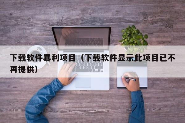 下载软件暴利项目（下载软件显示此项目已不再提供）