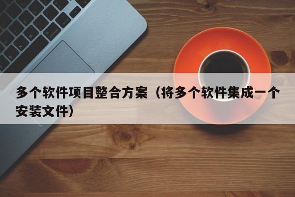 多个软件项目整合方案（将多个软件集成一个安装文件）