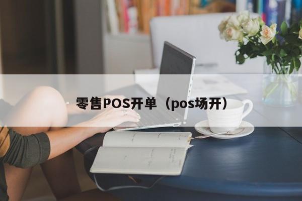 零售POS开单（pos场开）