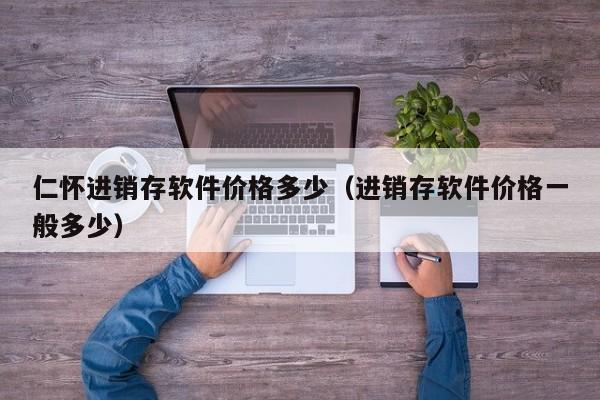 仁怀进销存软件价格多少（进销存软件价格一般多少）