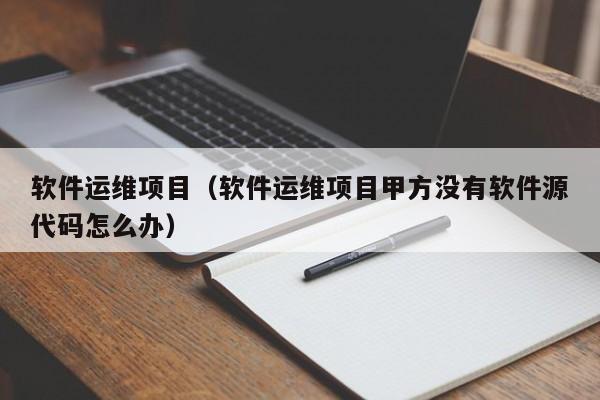 软件运维项目（软件运维项目甲方没有软件源代码怎么办）