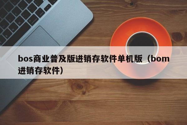 bos商业普及版进销存软件单机版（bom进销存软件）