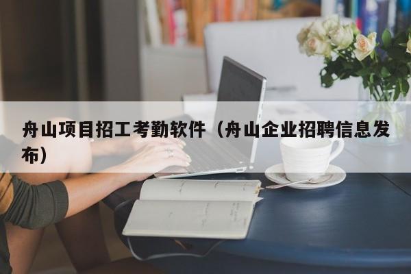 舟山项目招工考勤软件（舟山企业招聘信息发布）