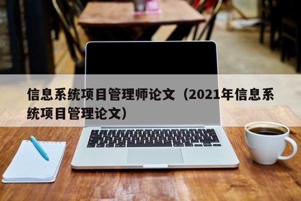 信息系统项目管理师论文（2021年信息系统项目管理论文）