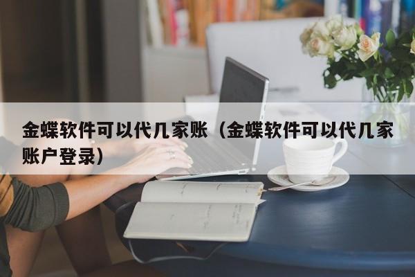 金蝶软件可以代几家账（金蝶软件可以代几家账户登录）