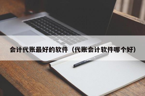 会计代账最好的软件（代账会计软件哪个好）