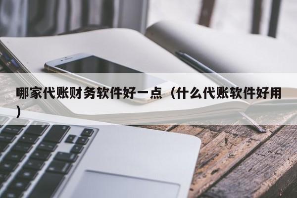 哪家代账财务软件好一点（什么代账软件好用）