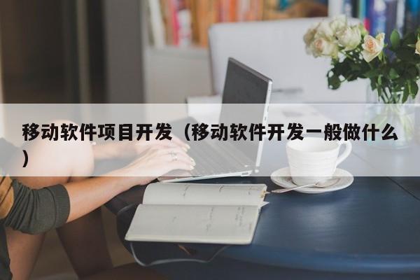 移动软件项目开发（移动软件开发一般做什么）