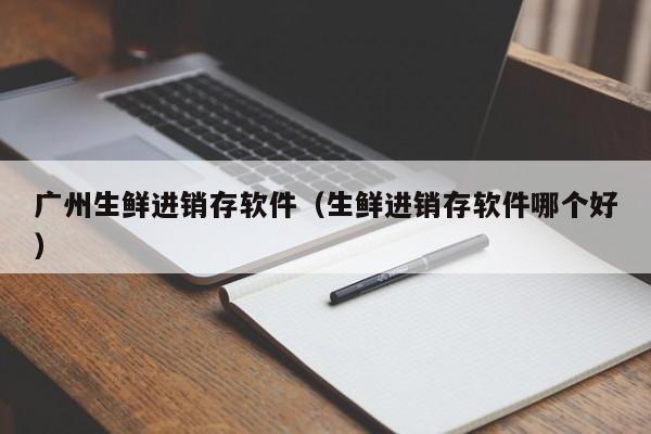 广州生鲜进销存软件（生鲜进销存软件哪个好）