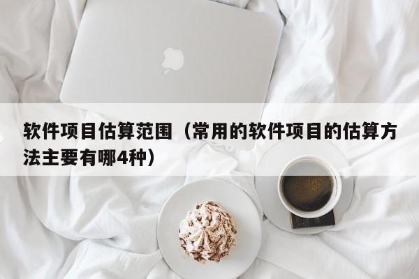 软件项目估算范围（常用的软件项目的估算方法主要有哪4种）