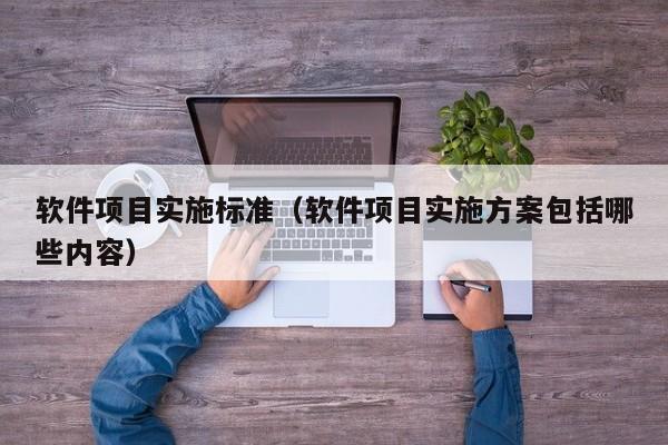 软件项目实施标准（软件项目实施方案包括哪些内容）