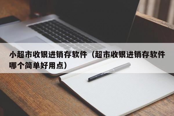 小超市收银进销存软件（超市收银进销存软件哪个简单好用点）