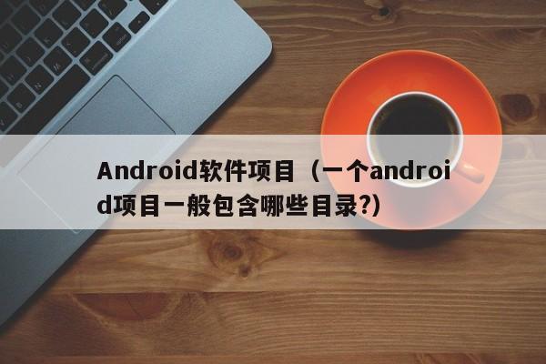 Android软件项目（一个android项目一般包含哪些目录?）