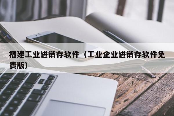 福建工业进销存软件（工业企业进销存软件免费版）