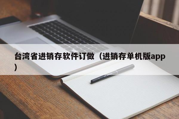 台湾省进销存软件订做（进销存单机版app）