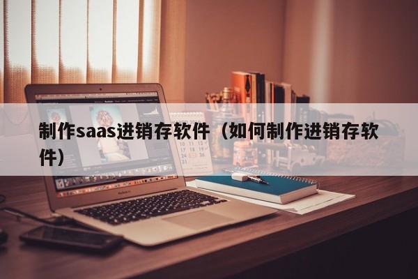 制作saas进销存软件（如何制作进销存软件）