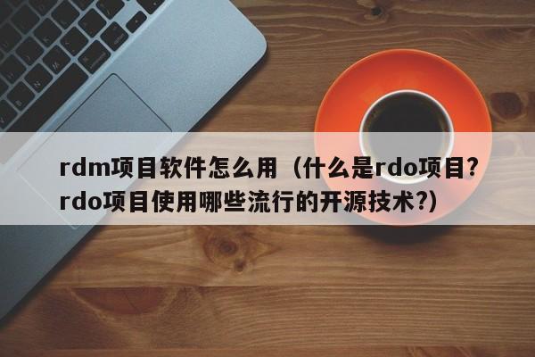 rdm项目软件怎么用（什么是rdo项目?rdo项目使用哪些流行的开源技术?）