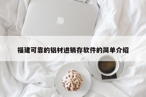 福建可靠的铝材进销存软件的简单介绍