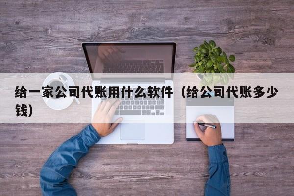 给一家公司代账用什么软件（给公司代账多少钱）