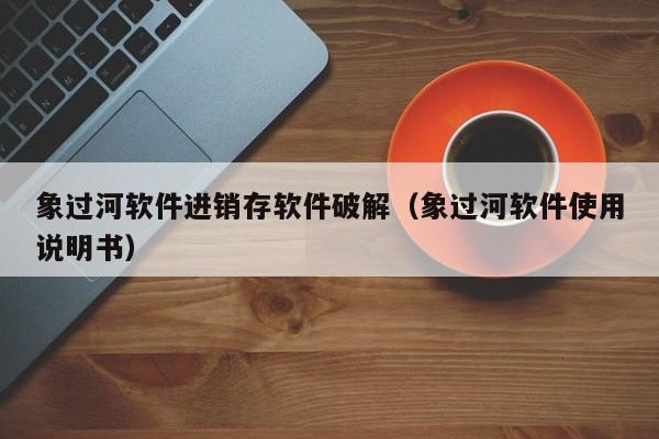 象过河软件进销存软件破解（象过河软件使用说明书）