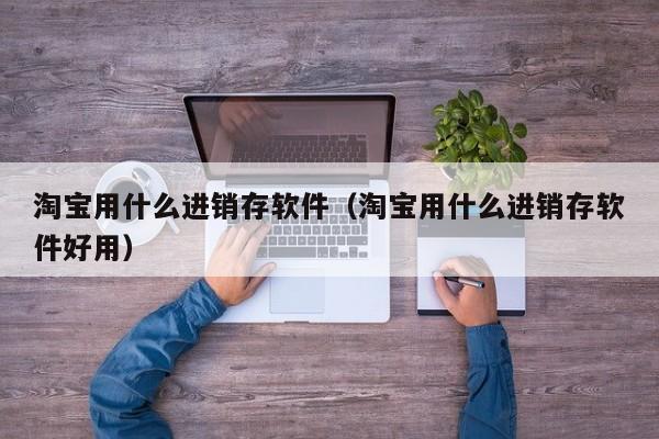 淘宝用什么进销存软件（淘宝用什么进销存软件好用）