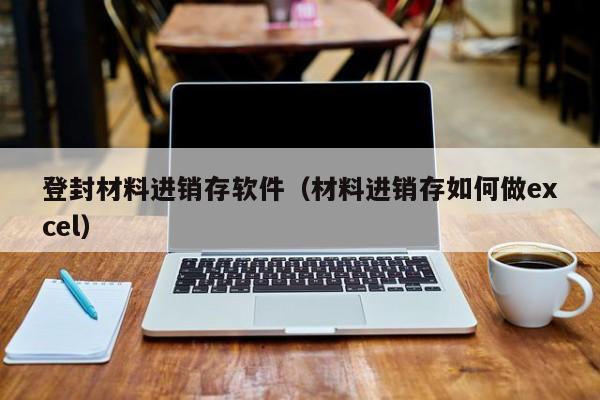 登封材料进销存软件（材料进销存如何做excel）