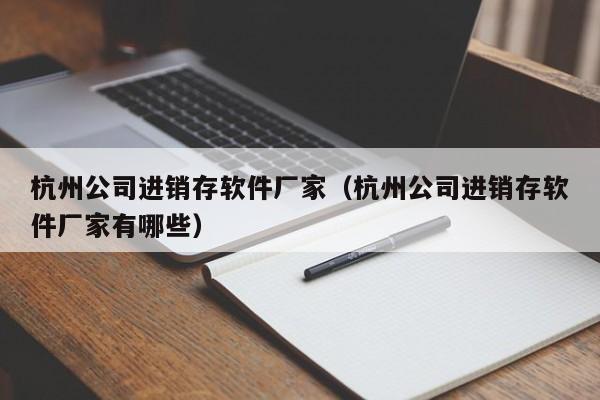 杭州公司进销存软件厂家（杭州公司进销存软件厂家有哪些）