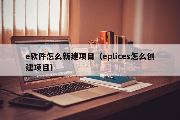 e软件怎么新建项目（eplices怎么创建项目）