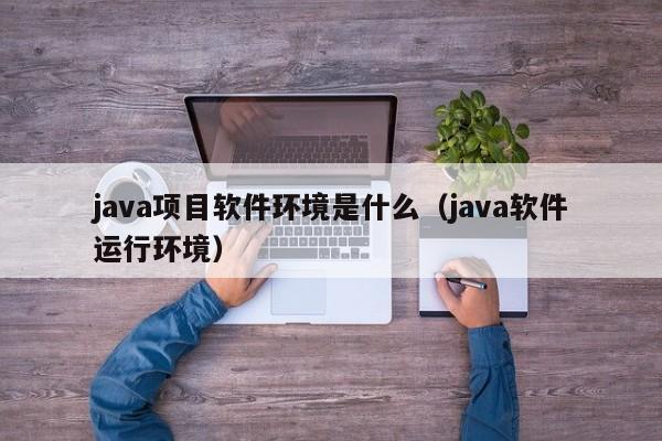 java项目软件环境是什么（java软件运行环境）