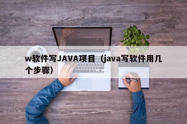 w软件写JAVA项目（java写软件用几个步骤）