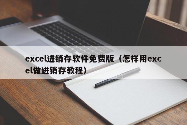 excel进销存软件免费版（怎样用excel做进销存教程）