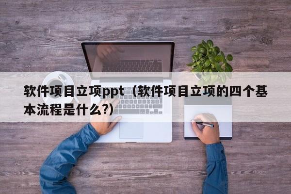 软件项目立项ppt（软件项目立项的四个基本流程是什么?）