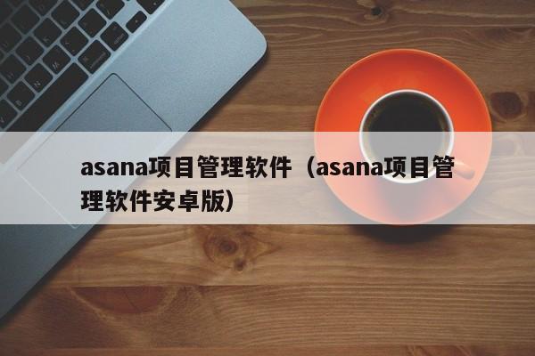 asana项目管理软件（asana项目管理软件安卓版）