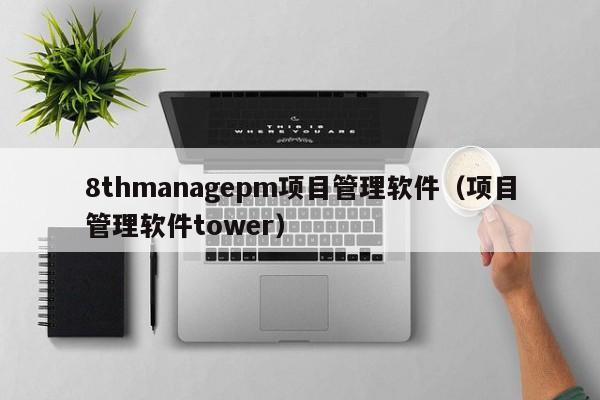 8thmanagepm项目管理软件（项目管理软件tower）