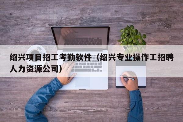 绍兴项目招工考勤软件（绍兴专业操作工招聘人力资源公司）