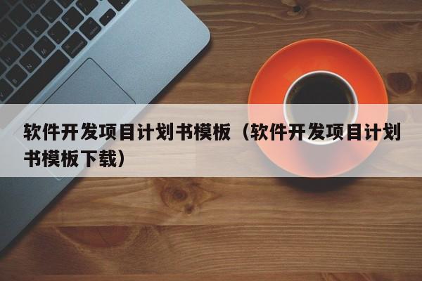 软件开发项目计划书模板（软件开发项目计划书模板下载）